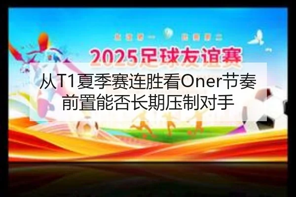 从T1夏季赛连胜看Oner节奏前置能否长期压制对手