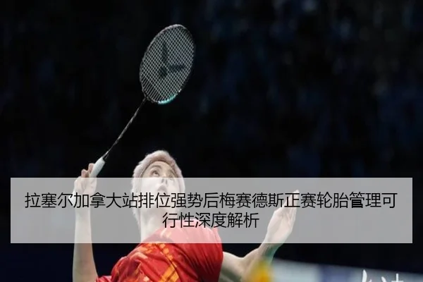 拉塞尔加拿大站排位强势后梅赛德斯正赛轮胎管理可行性深度解析