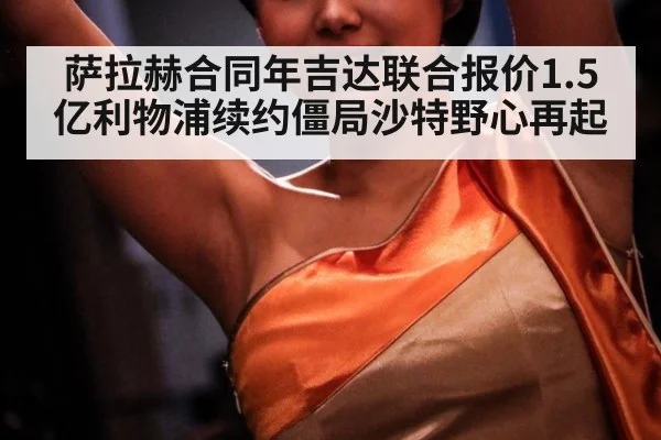 萨拉赫合同年吉达联合报价1.5亿利物浦续约僵局沙特野心再起