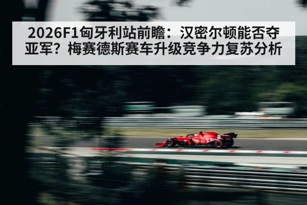 2026F1匈牙利站前瞻：汉密尔顿能否夺亚军？梅赛德斯赛车升级竞争力复苏分析