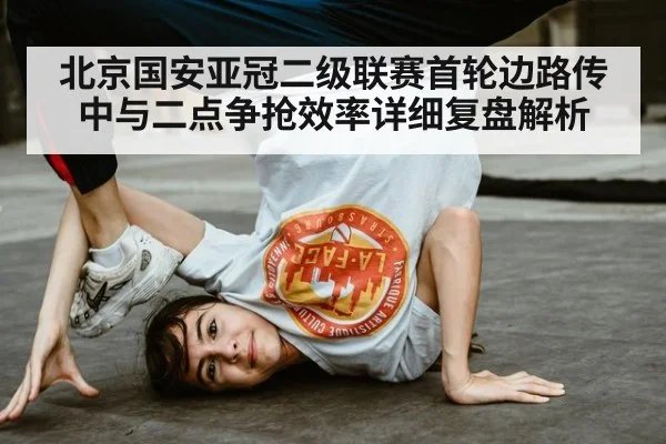 北京国安亚冠二级联赛首轮边路传中与二点争抢效率详细复盘解析