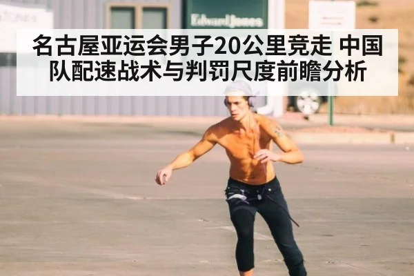 名古屋亚运会男子20公里竞走 中国队配速战术与判罚尺度前瞻分析