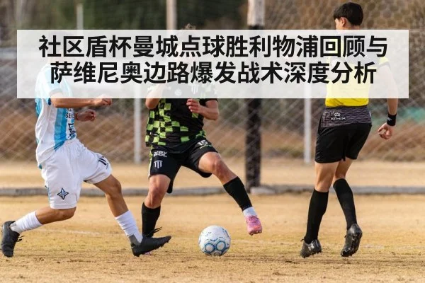 社区盾杯曼城点球胜利物浦回顾与萨维尼奥边路爆发战术深度分析