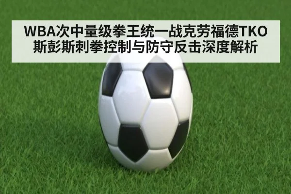 WBA次中量级拳王统一战克劳福德TKO斯彭斯刺拳控制与防守反击深度解析